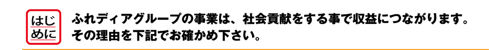 はじめに　ふれディアグループの事業は、社会貢献をする事で収益につながります。その理由を下記でお確かめ下さい。